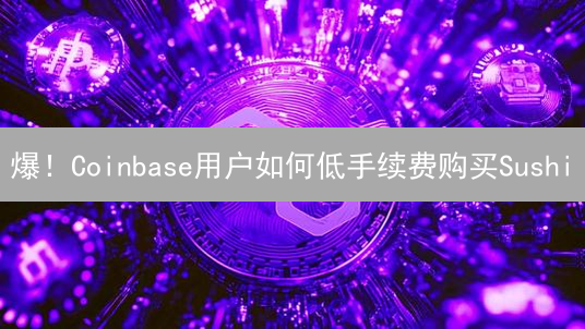 爆！Coinbase用户如何低手续费购买Sushi？独家指南！